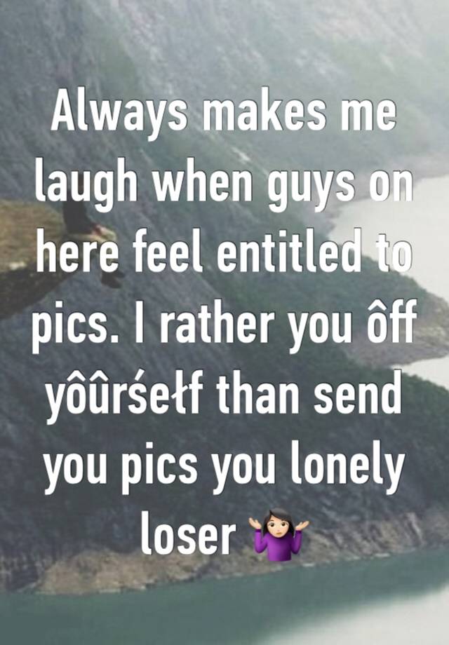 Always makes me laugh when guys on here feel entitled to pics. I rather you ôff yôûrśełf than send you pics you lonely loser 🤷🏻‍♀️