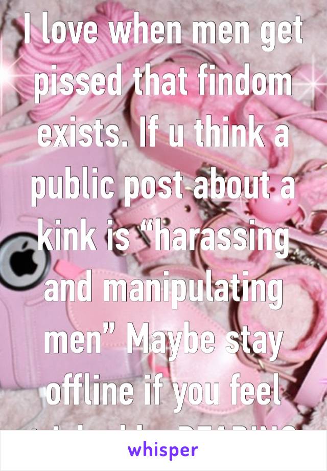 I love when men get pissed that findom exists. If u think a public post about a kink is “harassing and manipulating men” Maybe stay offline if you feel tricked by READING