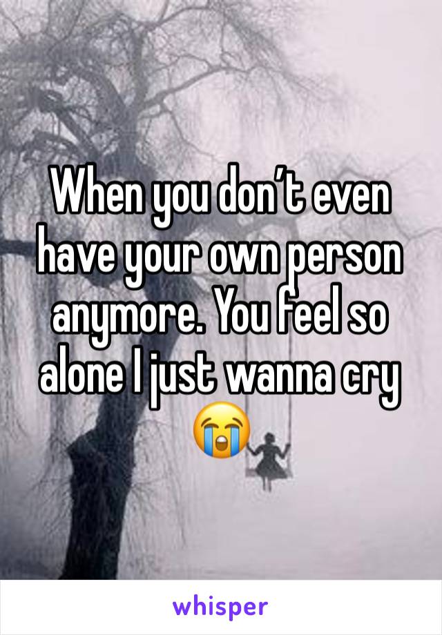 When you don’t even have your own person anymore. You feel so alone I just wanna cry 😭 