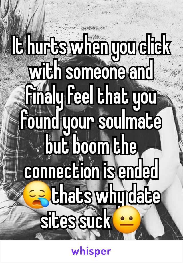 It hurts when you click with someone and finaly feel that you found your soulmate but boom the connection is ended 😪thats why date sites suck😐