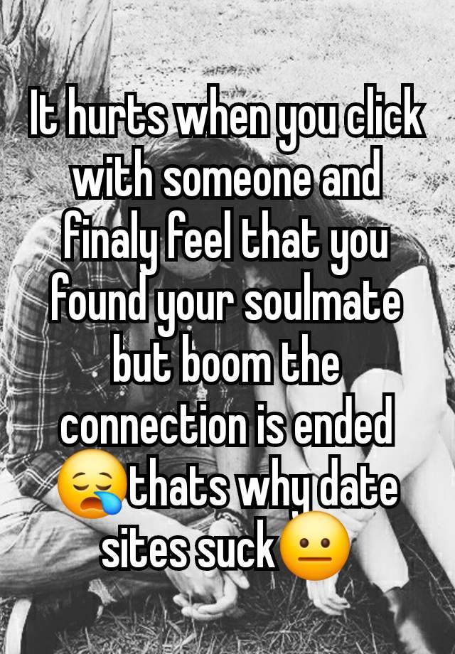 It hurts when you click with someone and finaly feel that you found your soulmate but boom the connection is ended 😪thats why date sites suck😐