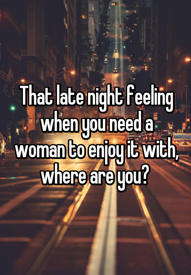 That late night feeling when you need a woman to enjoy it with, where are you? 