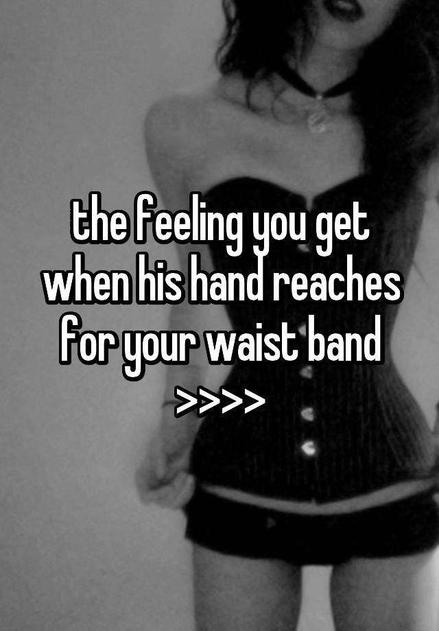 the feeling you get when his hand reaches for your waist band >>>>