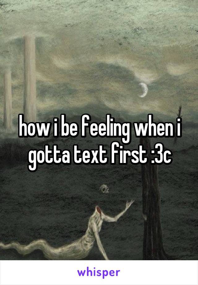 how i be feeling when i gotta text first :3c