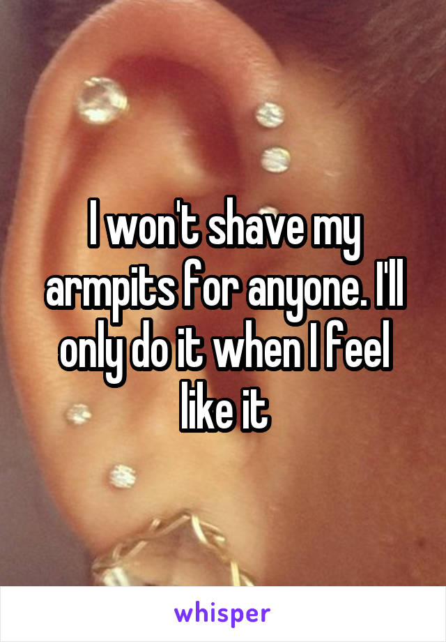 I won't shave my armpits for anyone. I'll only do it when I feel like it