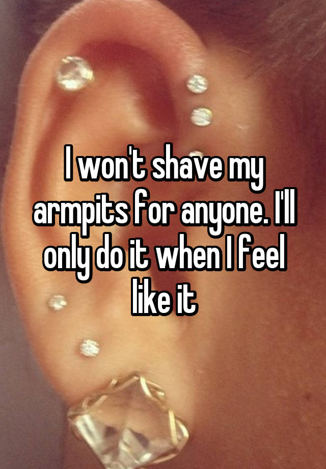 I won't shave my armpits for anyone. I'll only do it when I feel like it