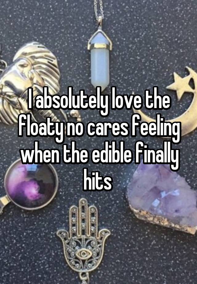 I absolutely love the floaty no cares feeling when the edible finally hits 