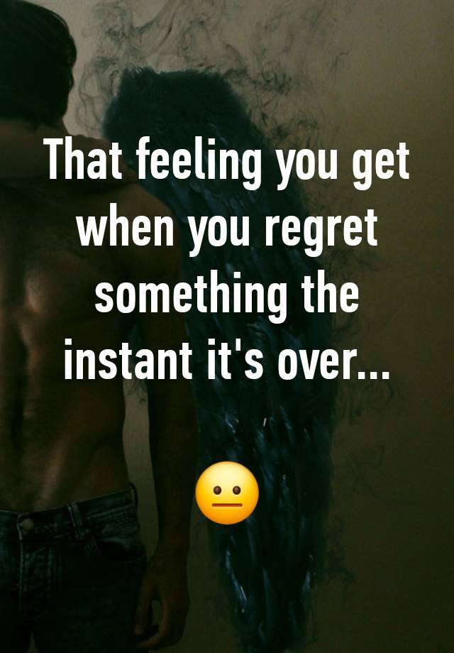 That feeling you get when you regret something the instant it's over...

😐