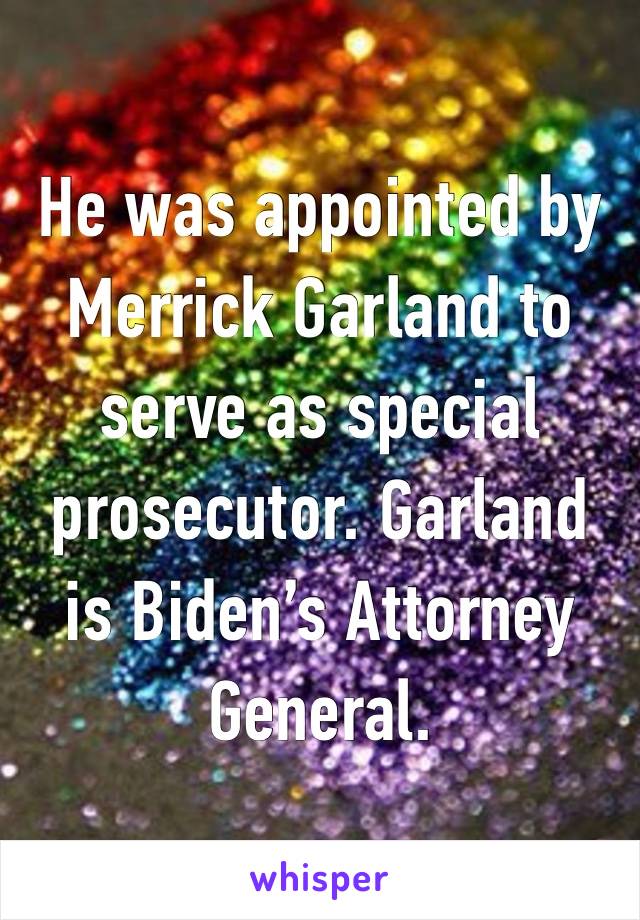 He was appointed by Merrick Garland to serve as special prosecutor. Garland is Biden’s Attorney General.