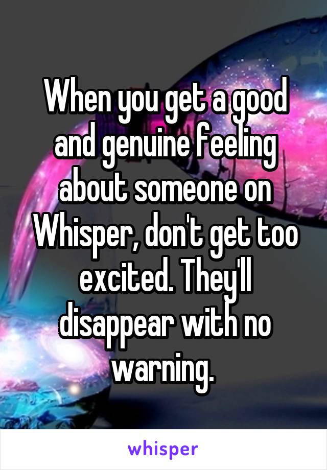 When you get a good and genuine feeling about someone on Whisper, don't get too excited. They'll disappear with no warning. 