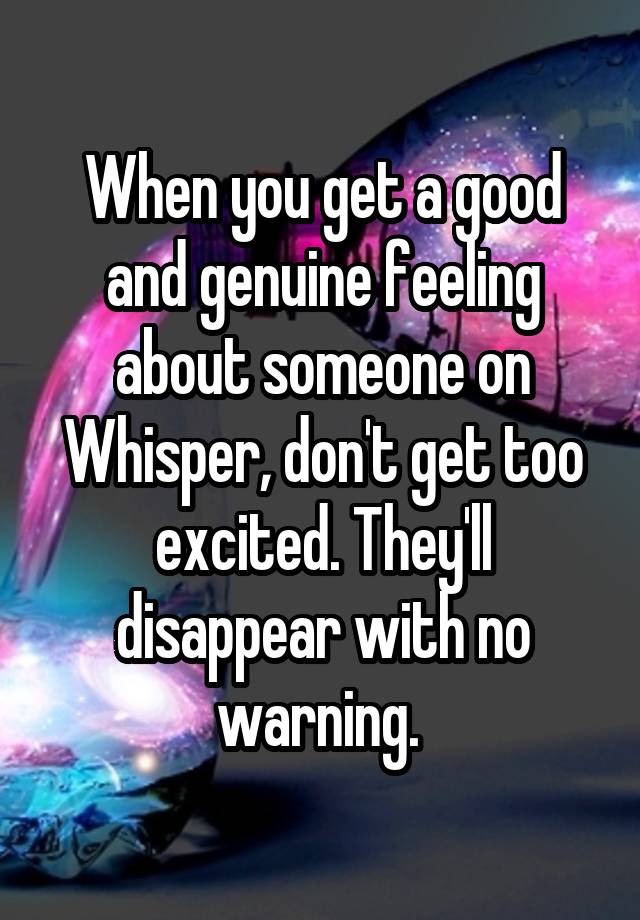 When you get a good and genuine feeling about someone on Whisper, don't get too excited. They'll disappear with no warning. 