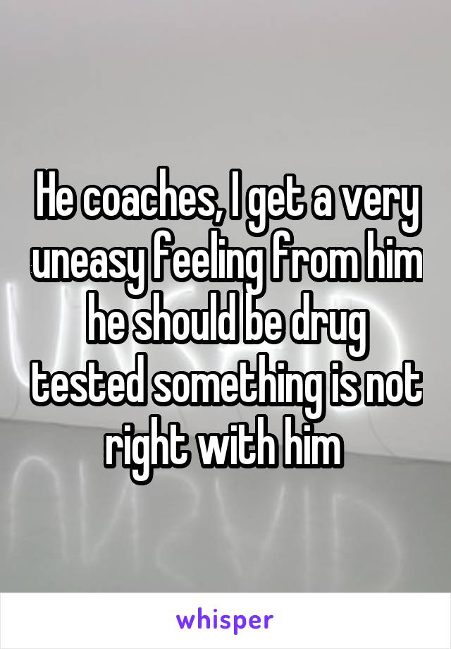 He coaches, I get a very uneasy feeling from him he should be drug tested something is not right with him 