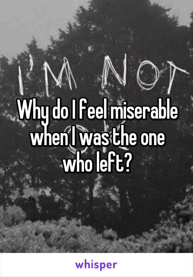 Why do I feel miserable when I was the one who left?