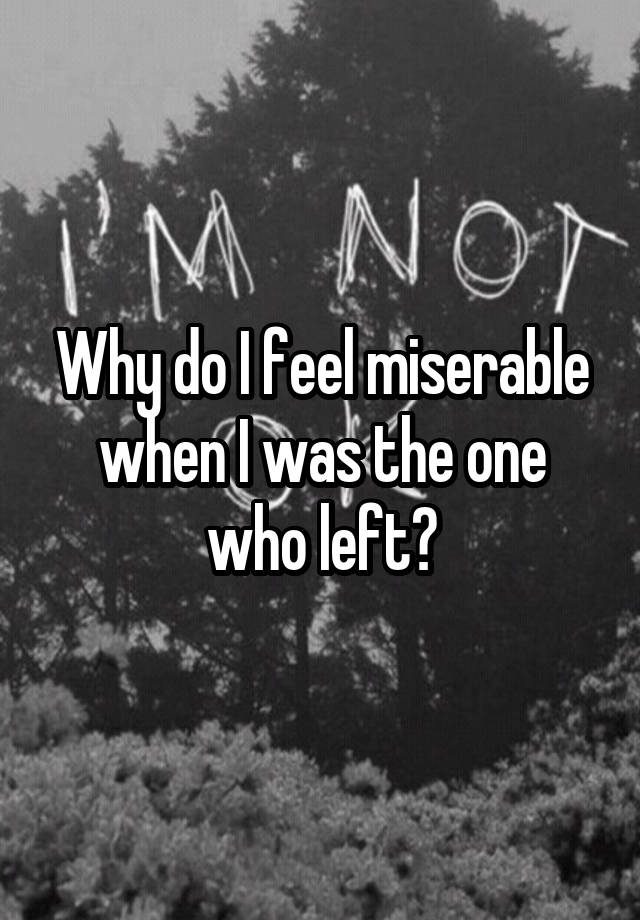 Why do I feel miserable when I was the one who left?