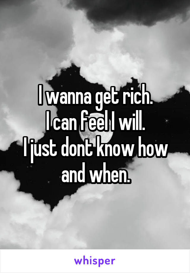 I wanna get rich.
I can feel I will.
I just dont know how and when.