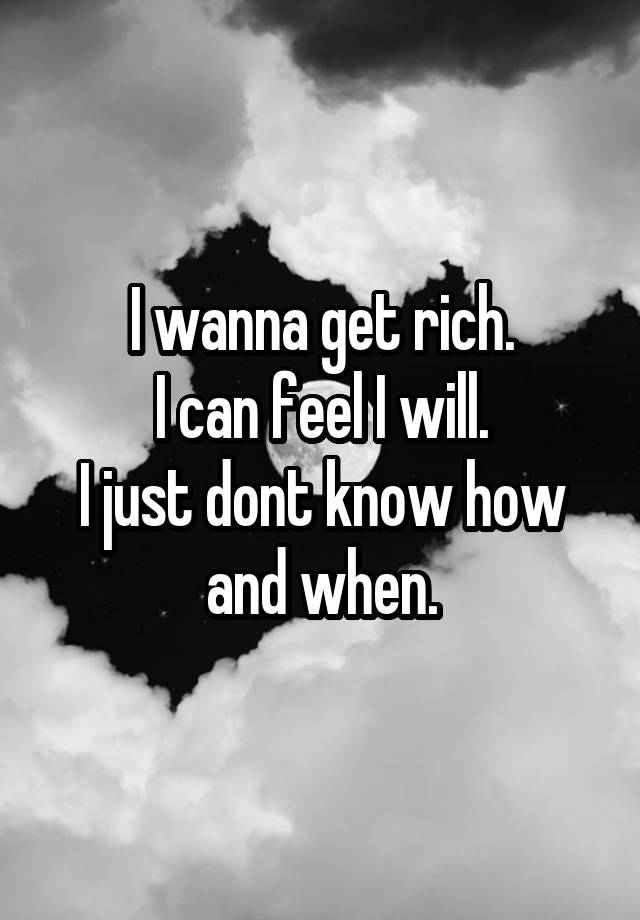 I wanna get rich.
I can feel I will.
I just dont know how and when.