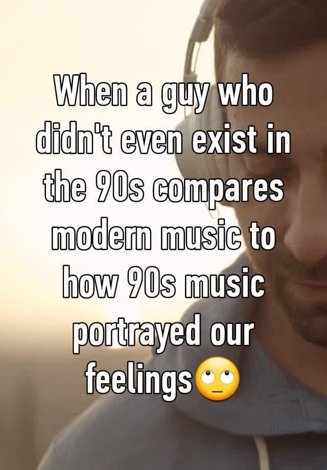 When a guy who didn't even exist in the 90s compares modern music to how 90s music portrayed our feelings🙄