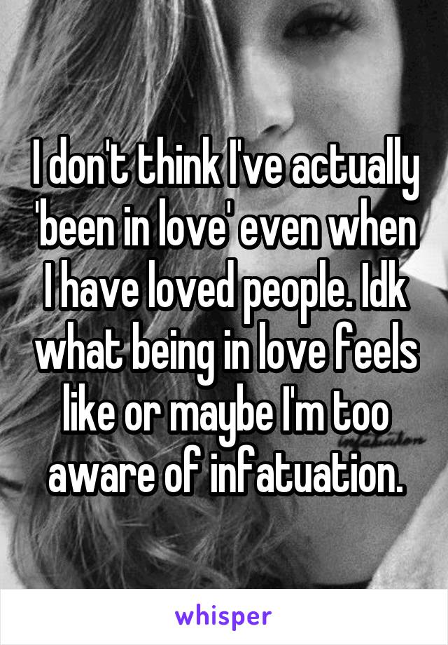 I don't think I've actually 'been in love' even when I have loved people. Idk what being in love feels like or maybe I'm too aware of infatuation.