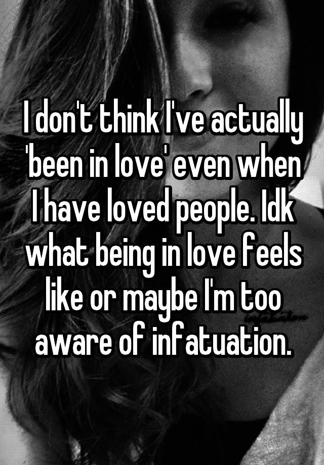 I don't think I've actually 'been in love' even when I have loved people. Idk what being in love feels like or maybe I'm too aware of infatuation.