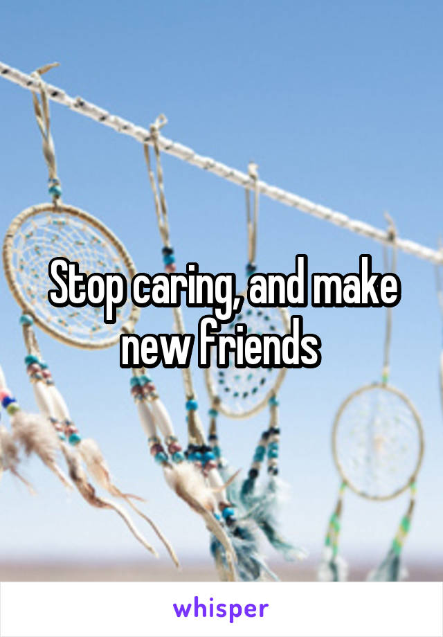 Stop caring, and make new friends 