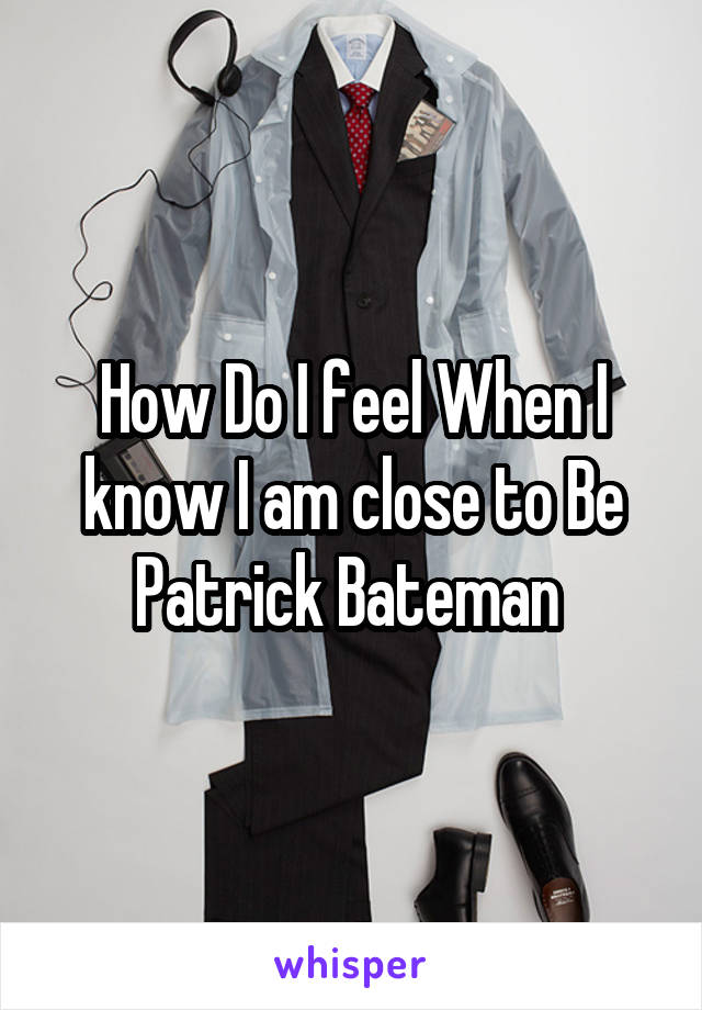 How Do I feel When I know I am close to Be Patrick Bateman 