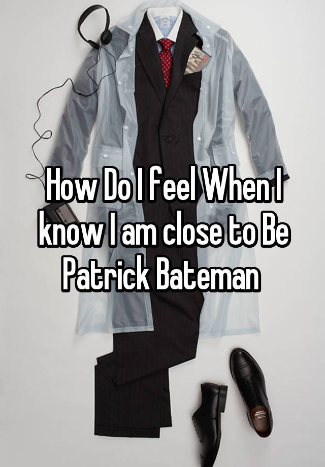 How Do I feel When I know I am close to Be Patrick Bateman 