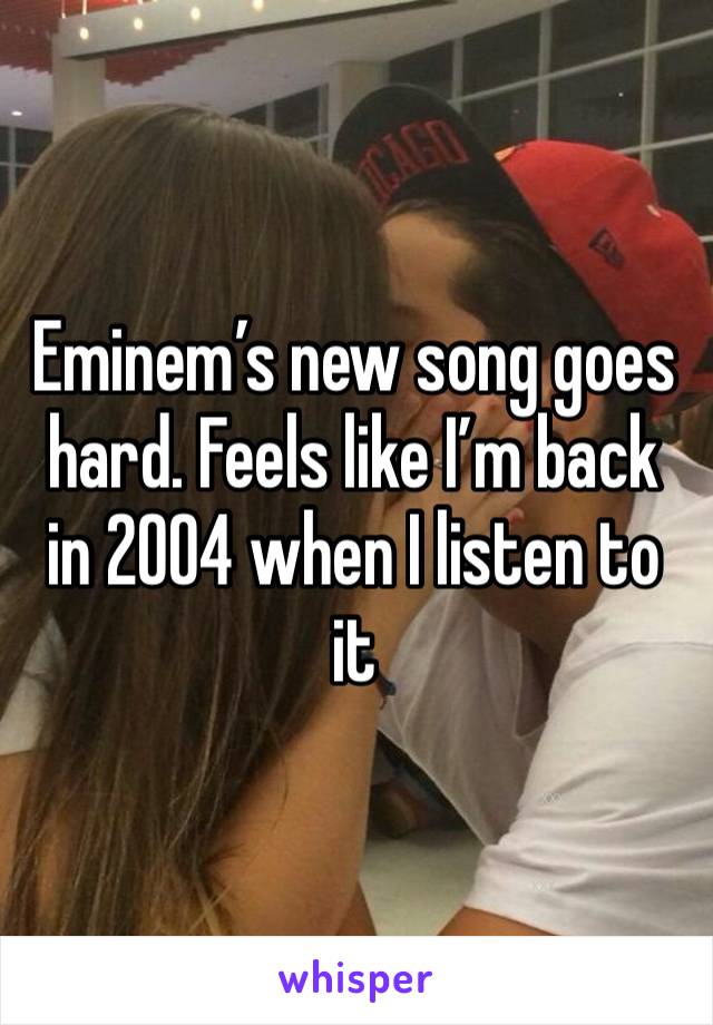 Eminem’s new song goes hard. Feels like I’m back in 2004 when I listen to it