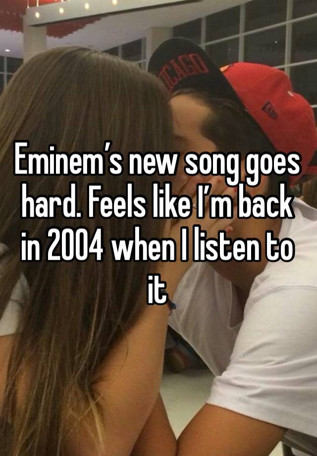 Eminem’s new song goes hard. Feels like I’m back in 2004 when I listen to it