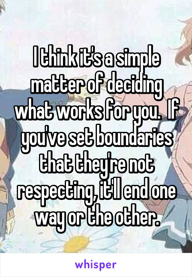 I think it's a simple matter of deciding what works for you.  If you've set boundaries that they're not respecting, it'll end one way or the other.