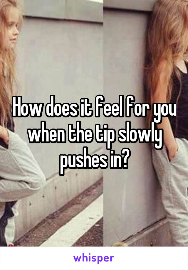 How does it feel for you when the tip slowly pushes in?