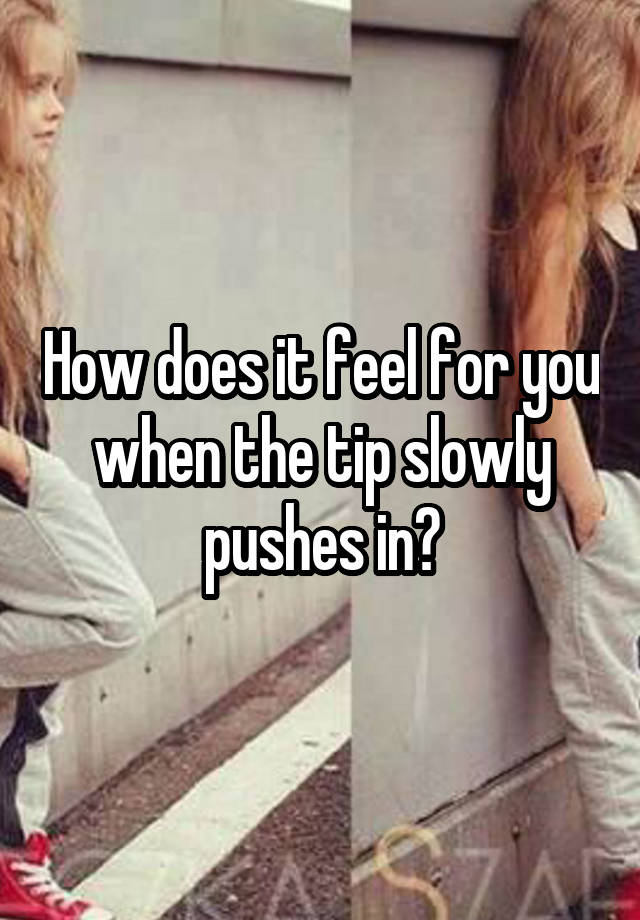 How does it feel for you when the tip slowly pushes in?