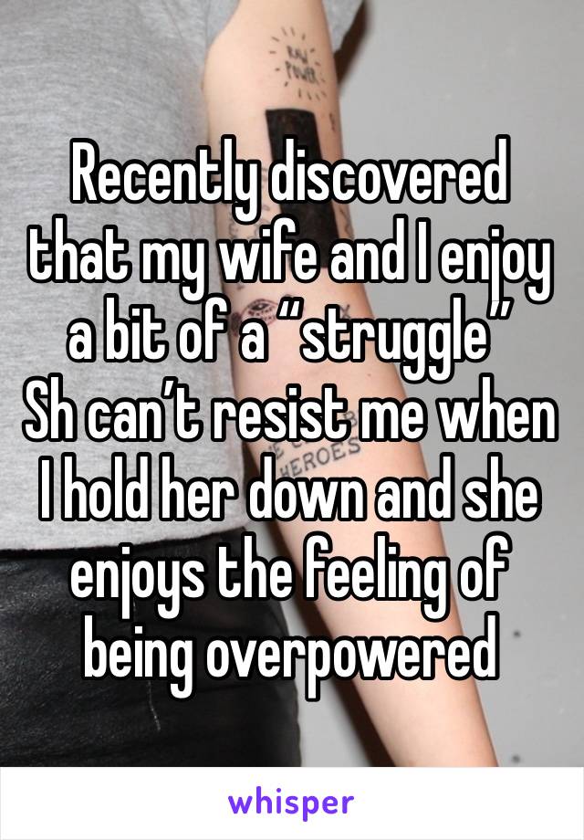 Recently discovered that my wife and I enjoy a bit of a “struggle”
Sh can’t resist me when I hold her down and she enjoys the feeling of being overpowered