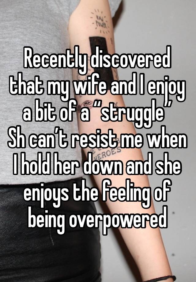 Recently discovered that my wife and I enjoy a bit of a “struggle”
Sh can’t resist me when I hold her down and she enjoys the feeling of being overpowered