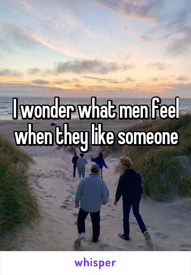 I wonder what men feel when they like someone 