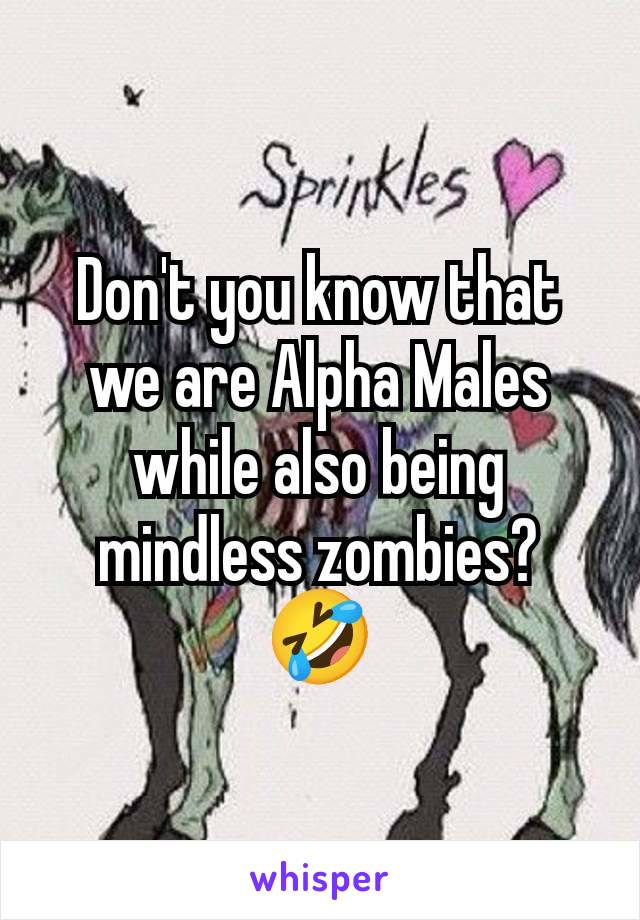 Don't you know that we are Alpha Males while also being mindless zombies? 🤣