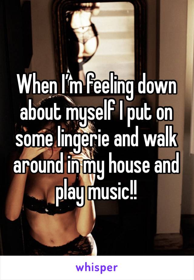 When I’m feeling down about myself I put on some lingerie and walk around in my house and play music!! 