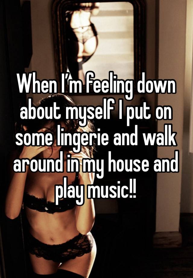 When I’m feeling down about myself I put on some lingerie and walk around in my house and play music!! 