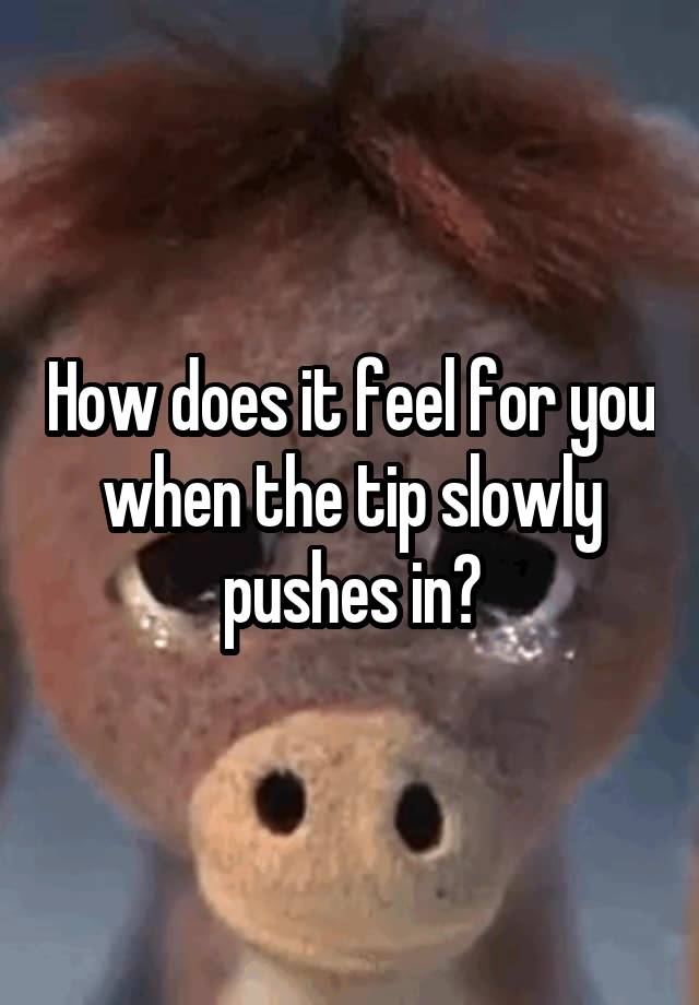 How does it feel for you when the tip slowly pushes in?