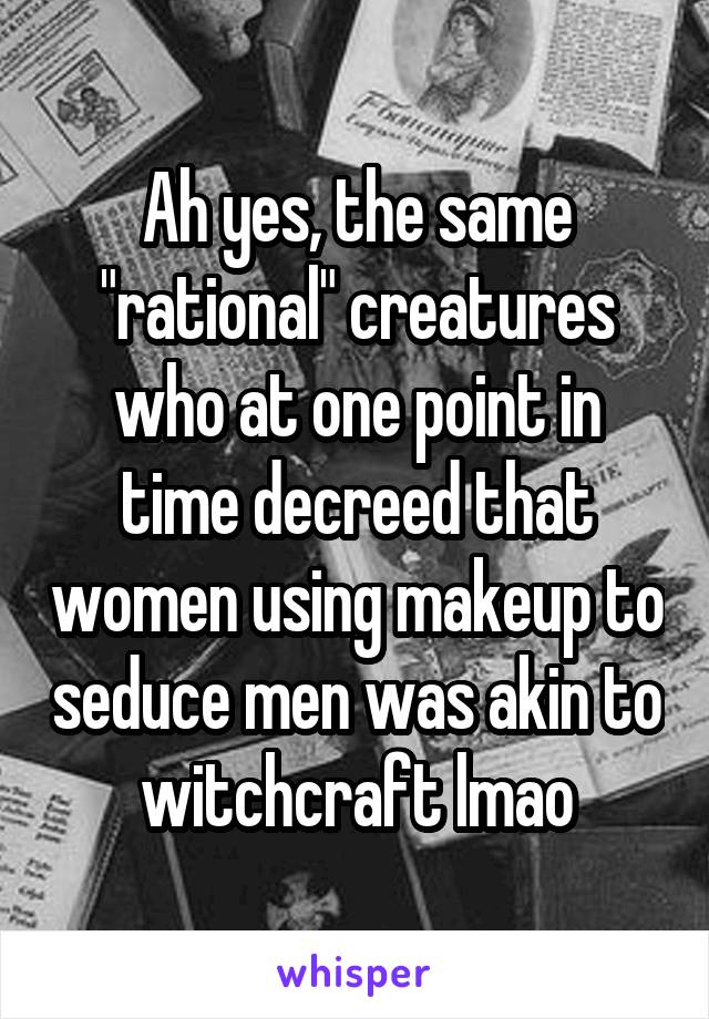 Ah yes, the same "rational" creatures who at one point in time decreed that women using makeup to seduce men was akin to witchcraft lmao