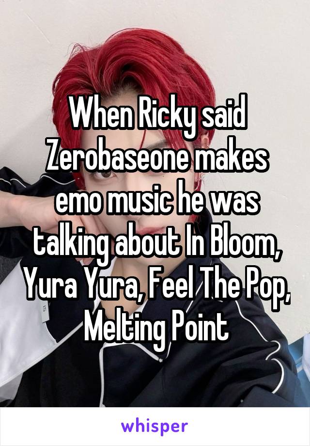 When Ricky said Zerobaseone makes emo music he was talking about In Bloom, Yura Yura, Feel The Pop, Melting Point