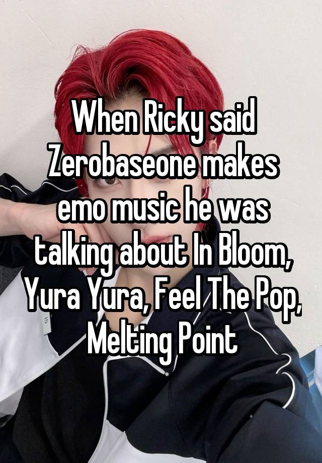 When Ricky said Zerobaseone makes emo music he was talking about In Bloom, Yura Yura, Feel The Pop, Melting Point