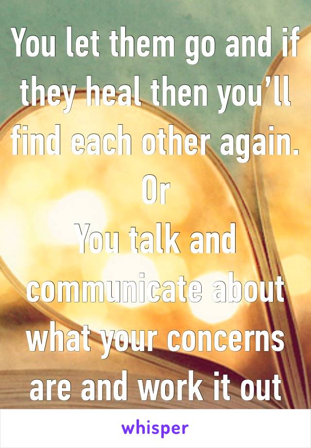 You let them go and if they heal then you’ll find each other again. 
Or
You talk and communicate about what your concerns are and work it out