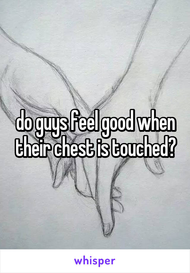 do guys feel good when their chest is touched?