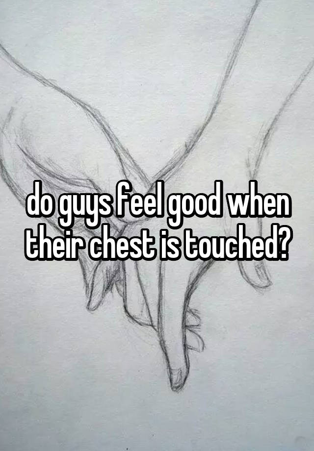 do guys feel good when their chest is touched?