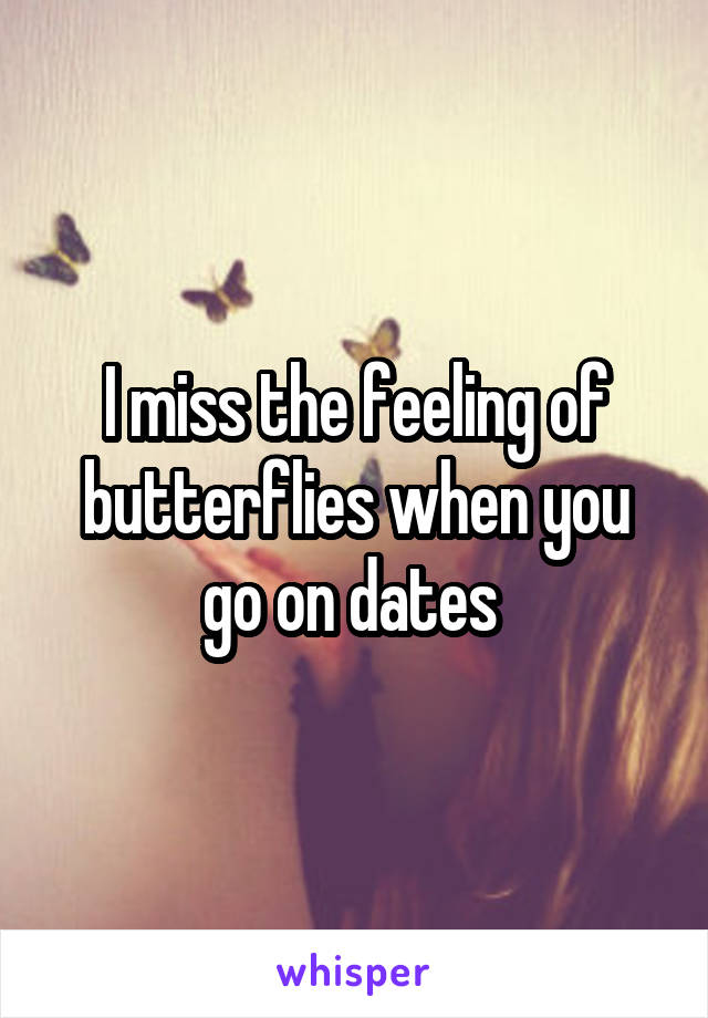 I miss the feeling of butterflies when you go on dates 