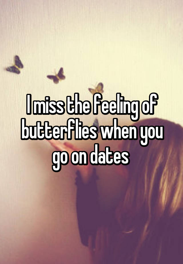 I miss the feeling of butterflies when you go on dates 