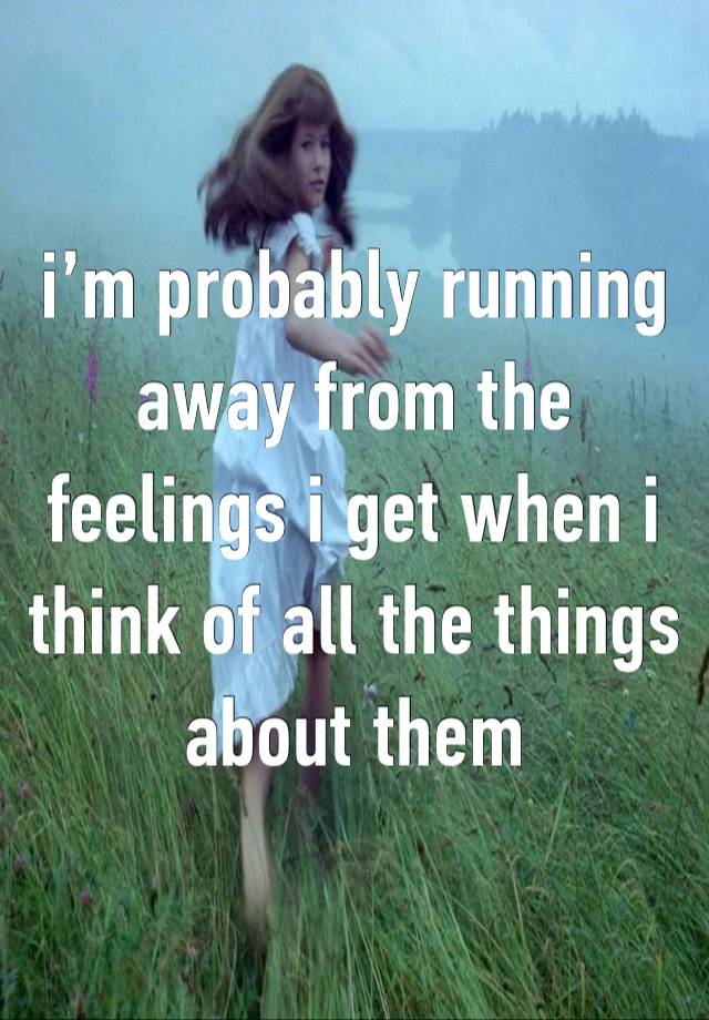 i’m probably running away from the feelings i get when i think of all the things about them