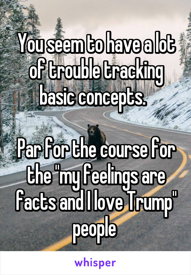 You seem to have a lot of trouble tracking basic concepts.  

Par for the course for the "my feelings are facts and I love Trump" people 