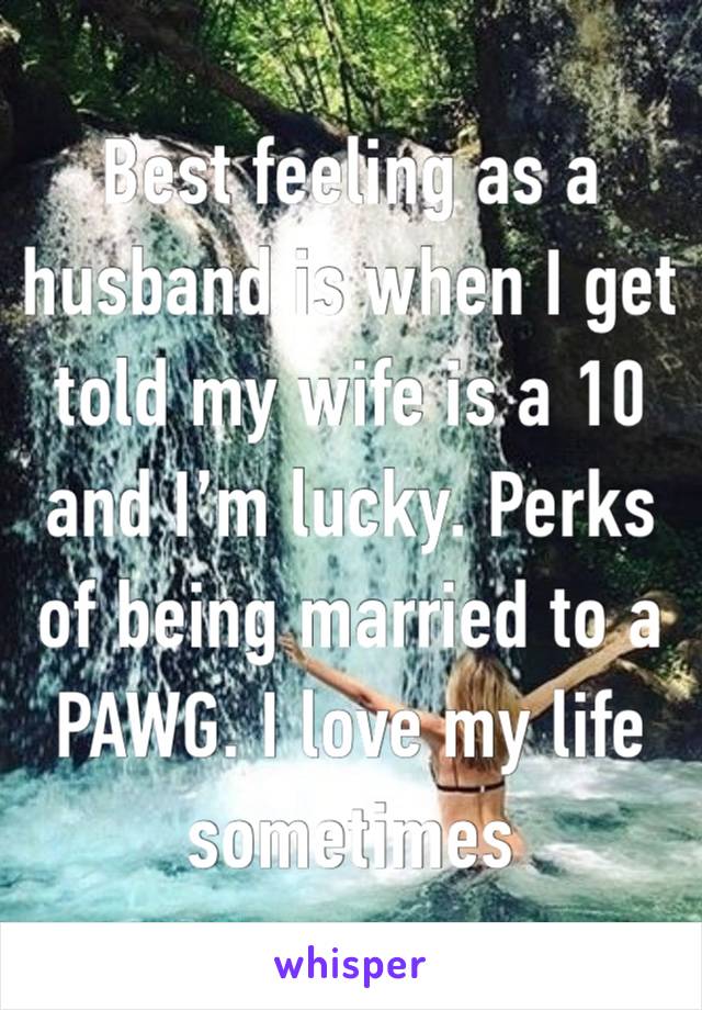 Best feeling as a husband is when I get told my wife is a 10 and I’m lucky. Perks of being married to a PAWG. I love my life sometimes 