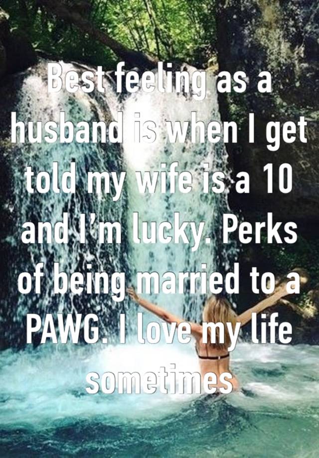 Best feeling as a husband is when I get told my wife is a 10 and I’m lucky. Perks of being married to a PAWG. I love my life sometimes 